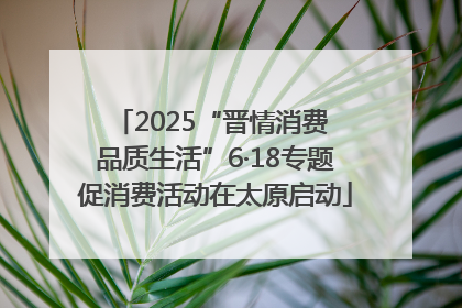 2025“晋情消费 品质生活”6·18专题促消费活动在太原启动